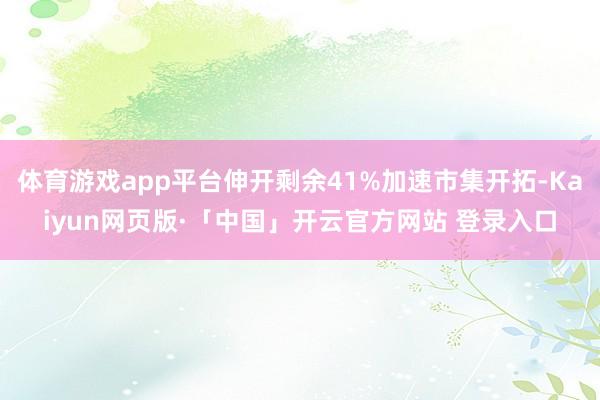 体育游戏app平台伸开剩余41%加速市集开拓-Kaiyun网页版·「中国」开云官方网站 登录入口