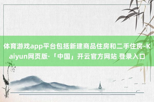 体育游戏app平台包括新建商品住房和二手住房-Kaiyun网页版·「中国」开云官方网站 登录入口