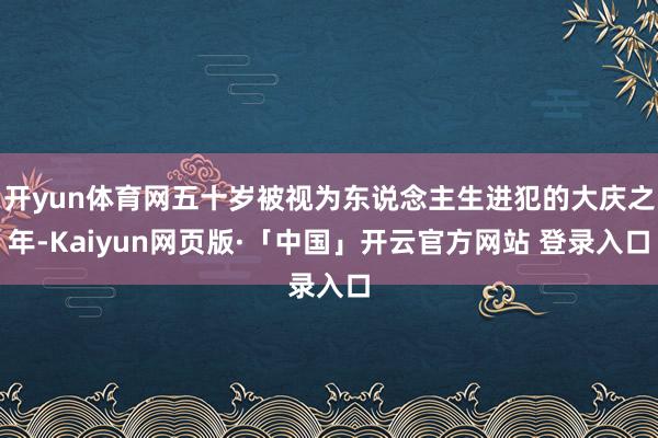 开yun体育网五十岁被视为东说念主生进犯的大庆之年-Kaiyun网页版·「中国」开云官方网站 登录入口