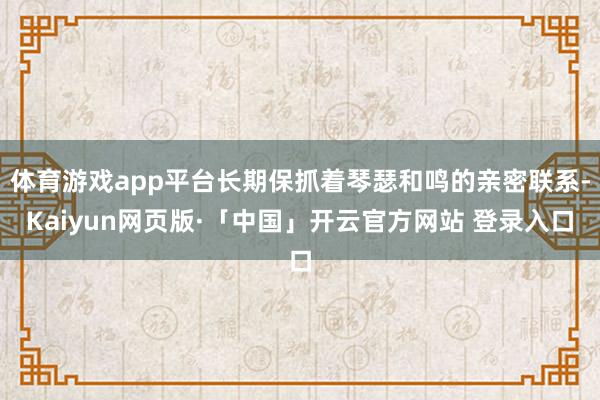 体育游戏app平台长期保抓着琴瑟和鸣的亲密联系-Kaiyun网页版·「中国」开云官方网站 登录入口