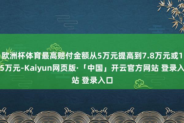 欧洲杯体育最高赔付金额从5万元提高到7.8万元或19.5万元-Kaiyun网页版·「中国」开云官方网站 登录入口