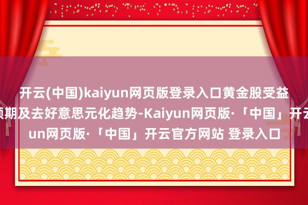 开云(中国)kaiyun网页版登录入口黄金股受益于滞胀环境、降息预期及去好意思元化趋势-Kaiyun网页版·「中国」开云官方网站 登录入口