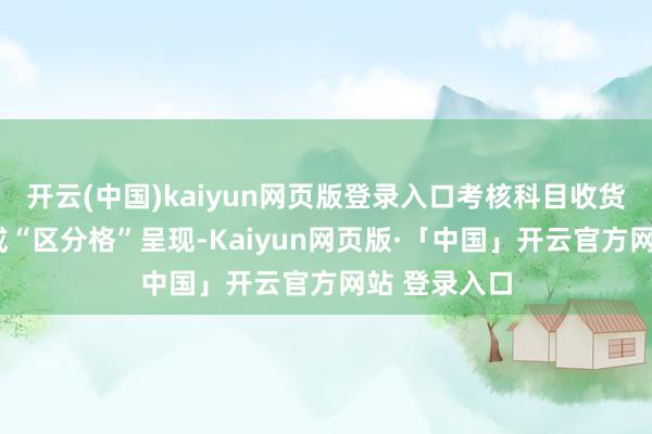 开云(中国)kaiyun网页版登录入口考核科目收货以“及格”或“区分格”呈现-Kaiyun网页版·「中国」开云官方网站 登录入口