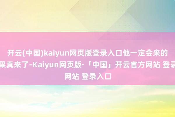 开云(中国)kaiyun网页版登录入口他一定会来的！他果真来了-Kaiyun网页版·「中国」开云官方网站 登录入口