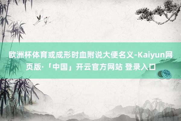 欧洲杯体育或成形时血附说大便名义-Kaiyun网页版·「中国」开云官方网站 登录入口