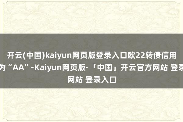 开云(中国)kaiyun网页版登录入口欧22转债信用级别为“AA”-Kaiyun网页版·「中国」开云官方网站 登录入口