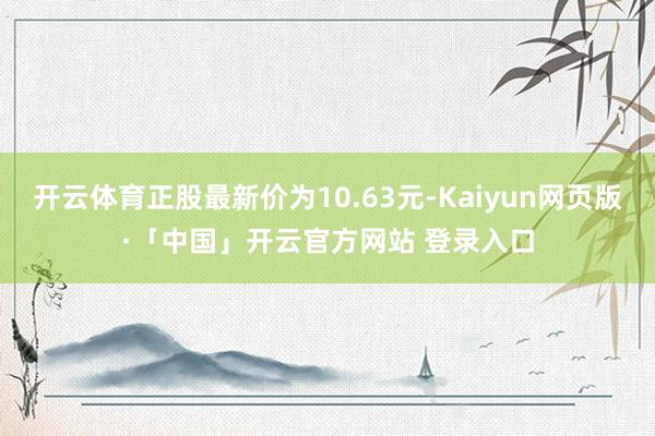 开云体育正股最新价为10.63元-Kaiyun网页版·「中国」开云官方网站 登录入口