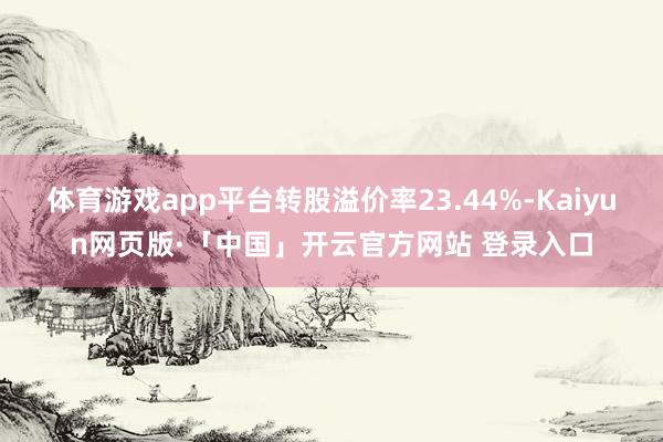 体育游戏app平台转股溢价率23.44%-Kaiyun网页版·「中国」开云官方网站 登录入口