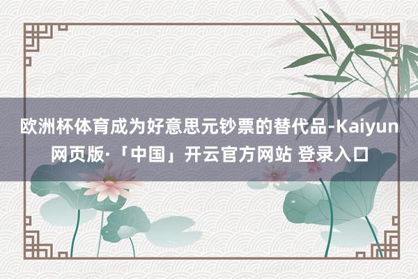 欧洲杯体育成为好意思元钞票的替代品-Kaiyun网页版·「中国」开云官方网站 登录入口