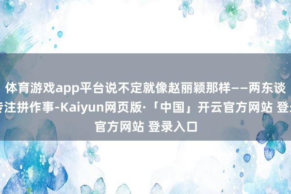 体育游戏app平台说不定就像赵丽颖那样——两东谈主齐专注拼作事-Kaiyun网页版·「中国」开云官方网站 登录入口