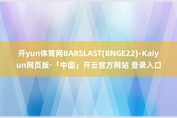 开yun体育网BARSLAST(BNGE22)-Kaiyun网页版·「中国」开云官方网站 登录入口