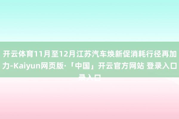 开云体育11月至12月江苏汽车焕新促消耗行径再加力-Kaiyun网页版·「中国」开云官方网站 登录入口