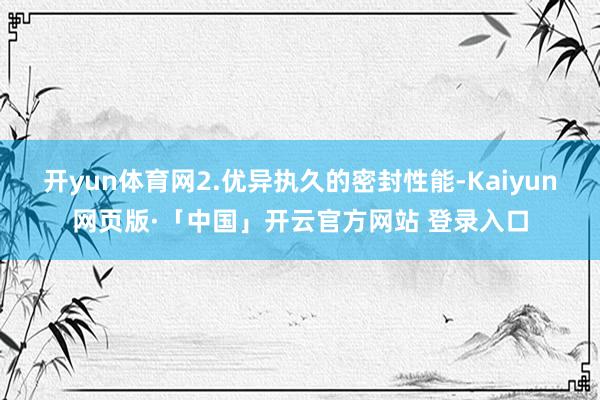 开yun体育网2.优异执久的密封性能-Kaiyun网页版·「中国」开云官方网站 登录入口
