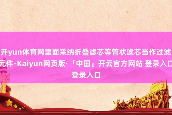 开yun体育网里面采纳折叠滤芯等管状滤芯当作过滤元件-Kaiyun网页版·「中国」开云官方网站 登录入口