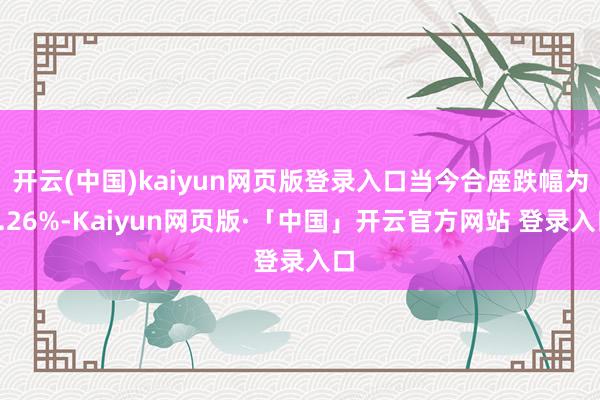 开云(中国)kaiyun网页版登录入口当今合座跌幅为0.26%-Kaiyun网页版·「中国」开云官方网站 登录入口