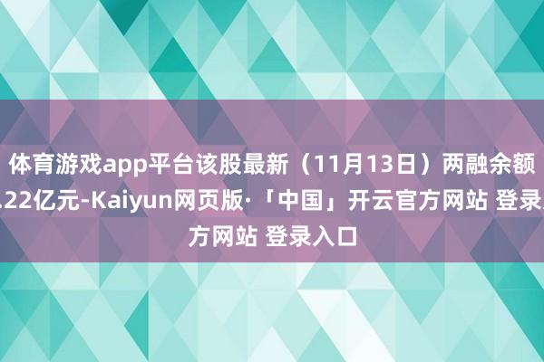 体育游戏app平台该股最新（11月13日）两融余额为5.22亿元-Kaiyun网页版·「中国」开云官方网站 登录入口