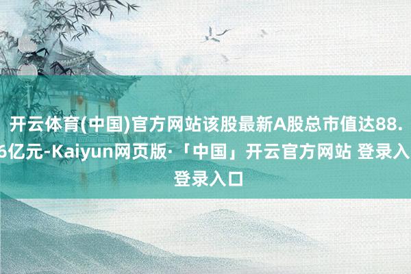 开云体育(中国)官方网站该股最新A股总市值达88.16亿元-Kaiyun网页版·「中国」开云官方网站 登录入口