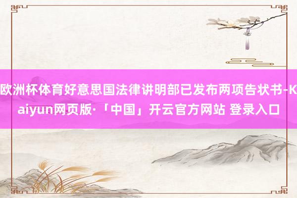 欧洲杯体育好意思国法律讲明部已发布两项告状书-Kaiyun网页版·「中国」开云官方网站 登录入口