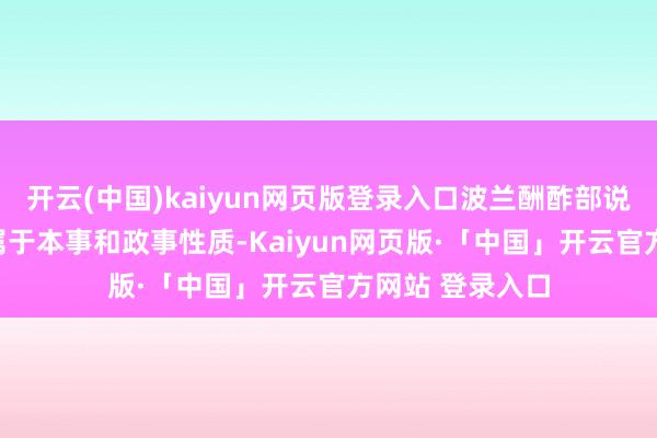 开云(中国)kaiyun网页版登录入口波兰酬酢部说：