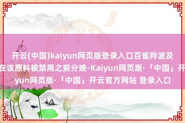 开云(中国)kaiyun网页版登录入口百雀羚波及该原料的个别居品是在该原料被禁用之前分娩-Kaiyun网页版·「中国」开云官方网站 登录入口