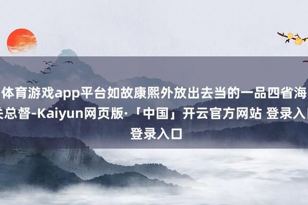 体育游戏app平台如故康熙外放出去当的一品四省海关总督-Kaiyun网页版·「中国」开云官方网站 登录入口