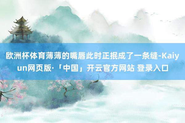 欧洲杯体育薄薄的嘴唇此时正抿成了一条缝-Kaiyun网页版·「中国」开云官方网站 登录入口