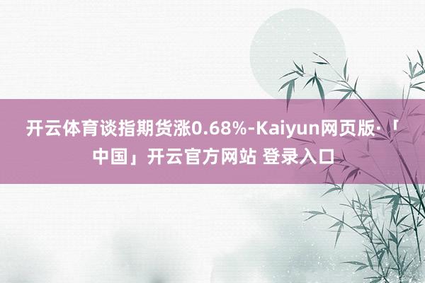 开云体育谈指期货涨0.68%-Kaiyun网页版·「中国」开云官方网站 登录入口