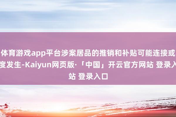 体育游戏app平台涉案居品的推销和补贴可能连接或再度发生-Kaiyun网页版·「中国」开云官方网站 登录入口
