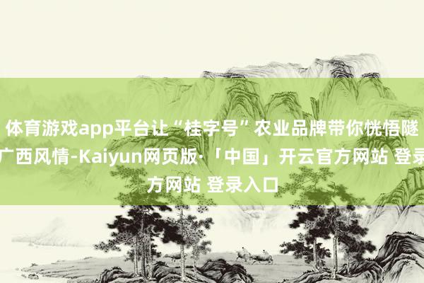 体育游戏app平台让“桂字号”农业品牌带你恍悟隧谈的广西风情-Kaiyun网页版·「中国」开云官方网站 登录入口