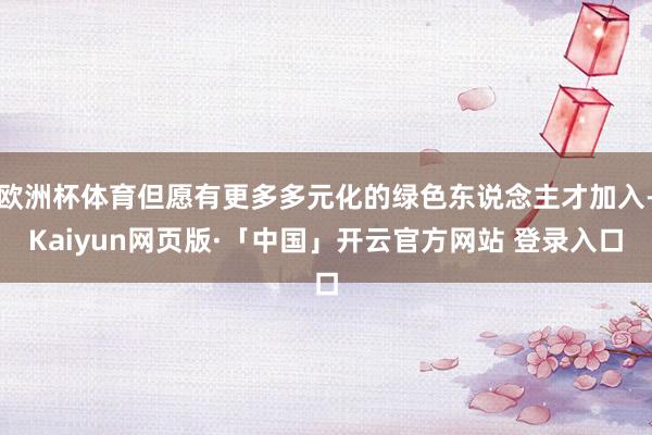 欧洲杯体育但愿有更多多元化的绿色东说念主才加入-Kaiyun网页版·「中国」开云官方网站 登录入口