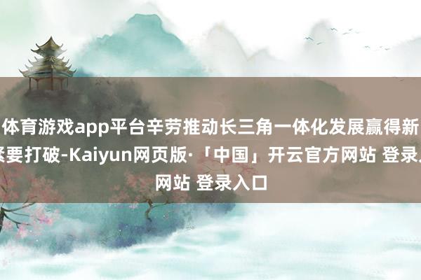 体育游戏app平台辛劳推动长三角一体化发展赢得新的紧要打破-Kaiyun网页版·「中国」开云官方网站 登录入口