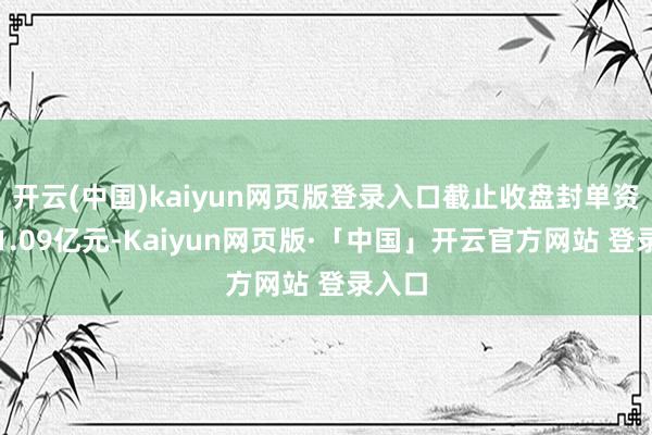 开云(中国)kaiyun网页版登录入口截止收盘封单资金为1.09亿元-Kaiyun网页版·「中国」开云官方网站 登录入口