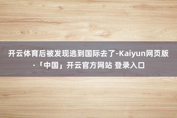 开云体育后被发现逃到国际去了-Kaiyun网页版·「中国」开云官方网站 登录入口