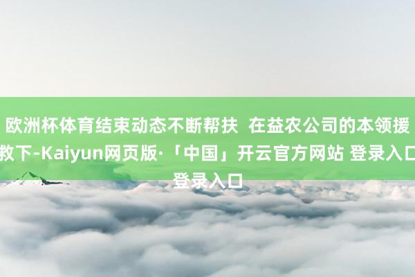欧洲杯体育结束动态不断帮扶  在益农公司的本领援救下-Kaiyun网页版·「中国」开云官方网站 登录入口
