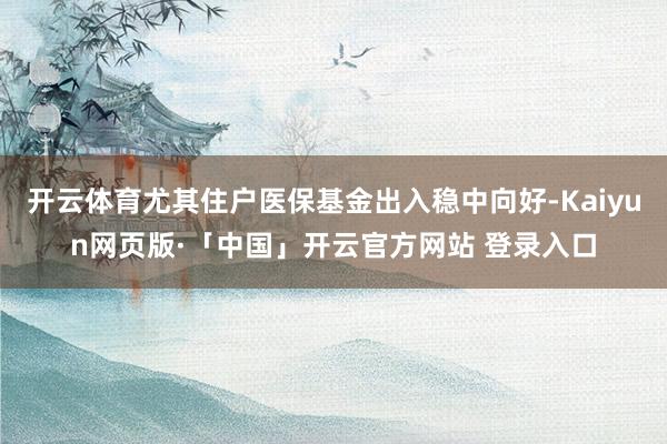 开云体育尤其住户医保基金出入稳中向好-Kaiyun网页版·「中国」开云官方网站 登录入口