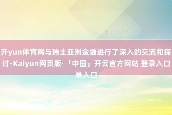 开yun体育网与瑞士亚洲金融进行了深入的交流和探讨-Kaiyun网页版·「中国」开云官方网站 登录入口