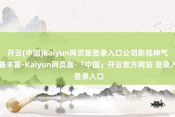 开云(中国)kaiyun网页版登录入口公司影视神气储备丰富-Kaiyun网页版·「中国」开云官方网站 登录入口