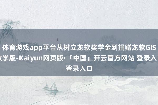 体育游戏app平台从树立龙软奖学金到捐赠龙软GIS教学版-Kaiyun网页版·「中国」开云官方网站 登录入口