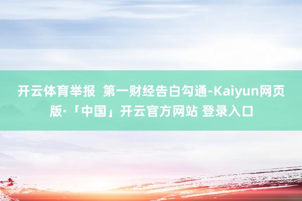 开云体育举报  第一财经告白勾通-Kaiyun网页版·「中国」开云官方网站 登录入口