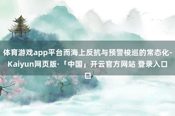 体育游戏app平台而海上反抗与预警梭巡的常态化-Kaiyun网页版·「中国」开云官方网站 登录入口