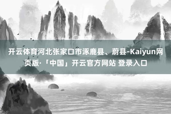 开云体育河北张家口市涿鹿县、蔚县-Kaiyun网页版·「中国」开云官方网站 登录入口