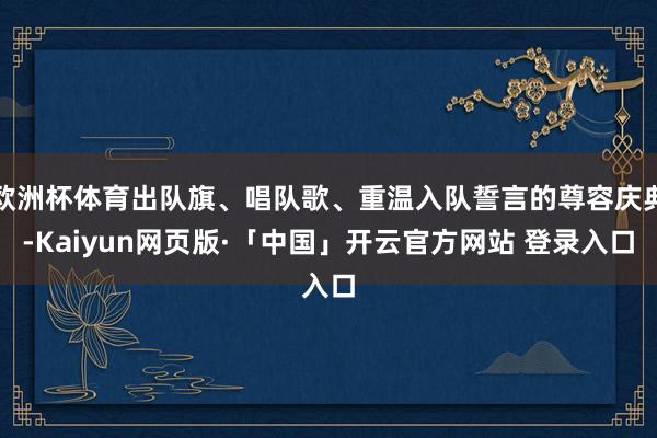 欧洲杯体育出队旗、唱队歌、重温入队誓言的尊容庆典-Kaiyun网页版·「中国」开云官方网站 登录入口