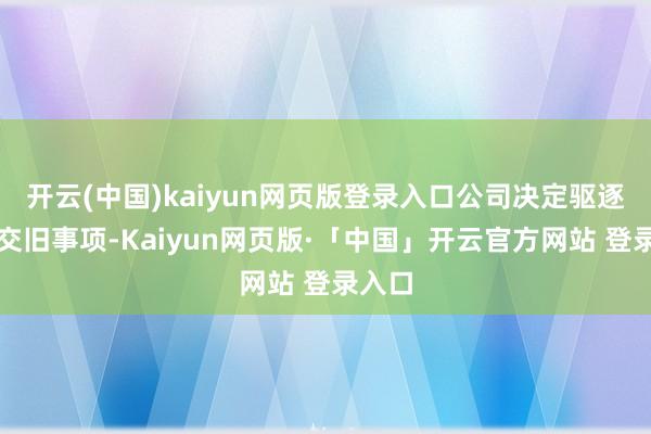 开云(中国)kaiyun网页版登录入口公司决定驱逐这次交旧事项-Kaiyun网页版·「中国」开云官方网站 登录入口