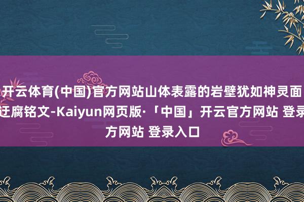 开云体育(中国)官方网站山体表露的岩壁犹如神灵面前的迂腐铭文-Kaiyun网页版·「中国」开云官方网站 登录入口