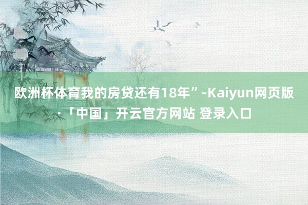 欧洲杯体育我的房贷还有18年”-Kaiyun网页版·「中国」开云官方网站 登录入口