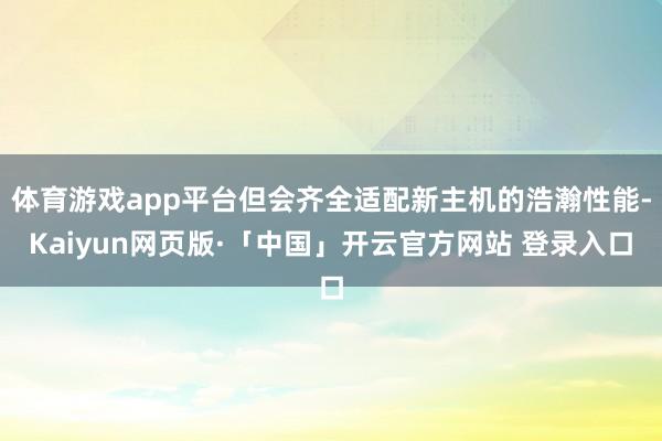 体育游戏app平台但会齐全适配新主机的浩瀚性能-Kaiyun网页版·「中国」开云官方网站 登录入口
