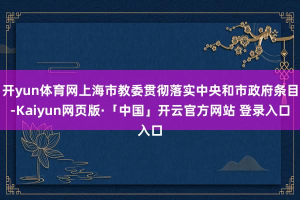 开yun体育网上海市教委贯彻落实中央和市政府条目-Kaiyun网页版·「中国」开云官方网站 登录入口