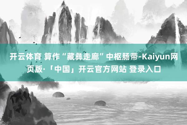 开云体育 算作“藏彝走廊”中枢肠带-Kaiyun网页版·「中国」开云官方网站 登录入口