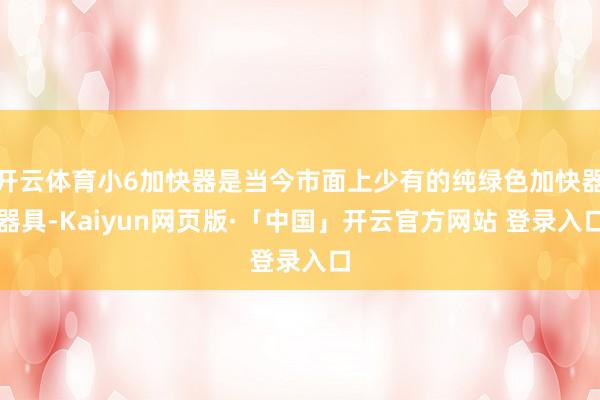 开云体育小6加快器是当今市面上少有的纯绿色加快器器具-Kaiyun网页版·「中国」开云官方网站 登录入口