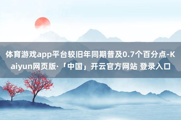 体育游戏app平台较旧年同期普及0.7个百分点-Kaiyun网页版·「中国」开云官方网站 登录入口